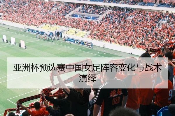亚洲杯预选赛中国女足阵容变化与战术演绎